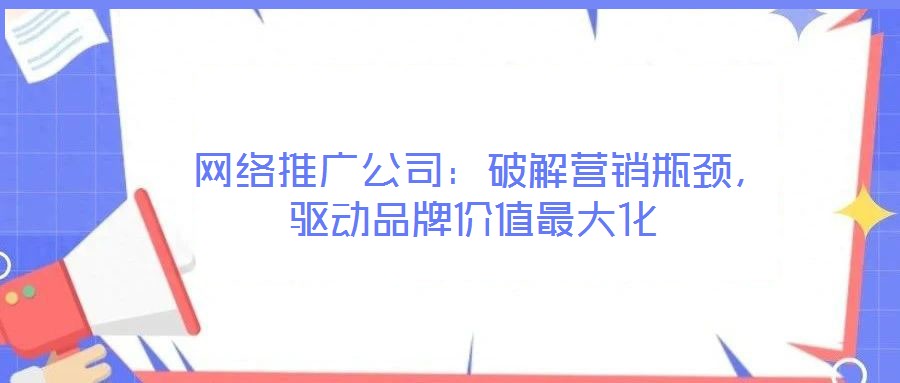  網絡推廣公司：破解營銷瓶頸，驅動品牌價值最大化