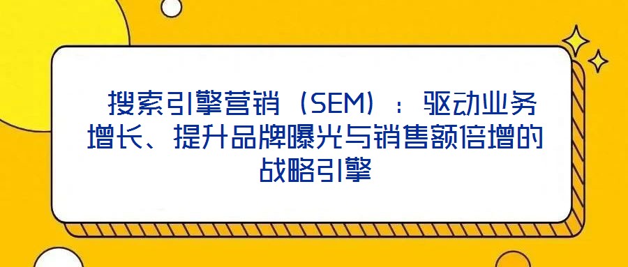 搜索引擎營銷（SEM）：驅動業務增長、提升品牌曝光與銷售額倍增的戰略引擎