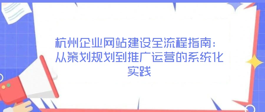 杭州企業(yè)網(wǎng)站建設(shè)全流程指南：從策劃規(guī)劃到推廣運(yùn)營的系統(tǒng)化實(shí)踐