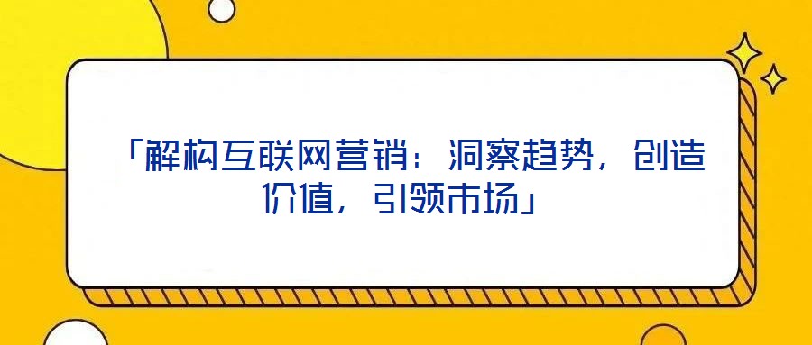 「解構(gòu)互聯(lián)網(wǎng)營銷：洞察趨勢，創(chuàng)造價值，引領(lǐng)市場」