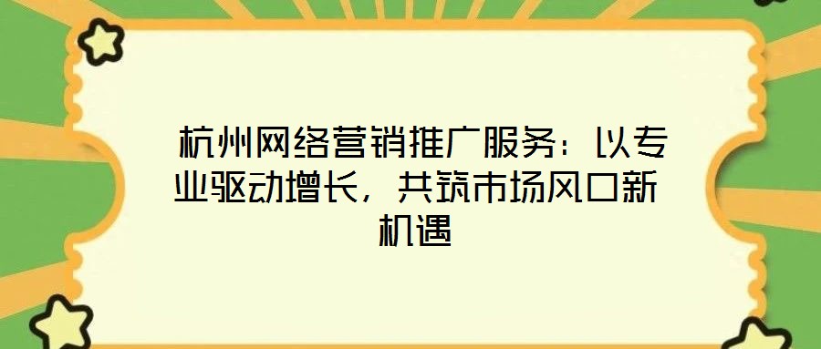  杭州網絡營銷推廣服務：以專業驅動增長，共筑市場風口新機遇