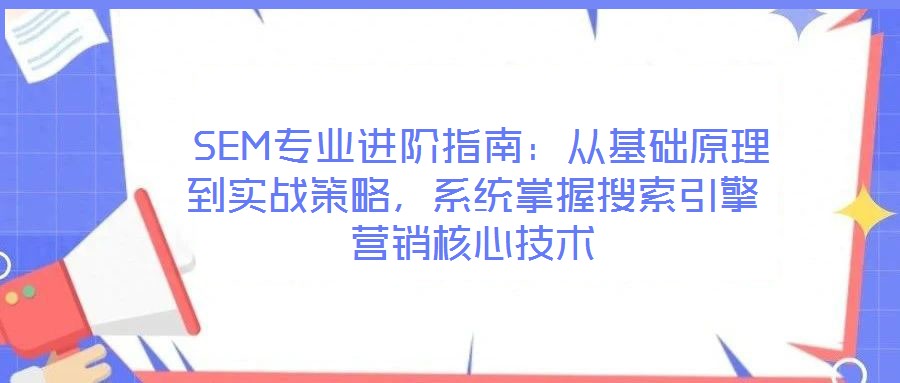  SEM專業進階指南：從基礎原理到實戰策略，系統掌握搜索引擎營銷核心技術