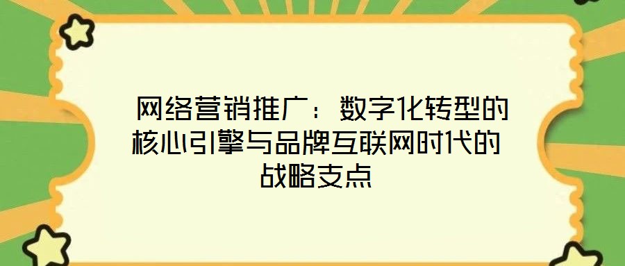  網絡營銷推廣：數字化轉型的核心引擎與品牌互聯網時代的戰略支點