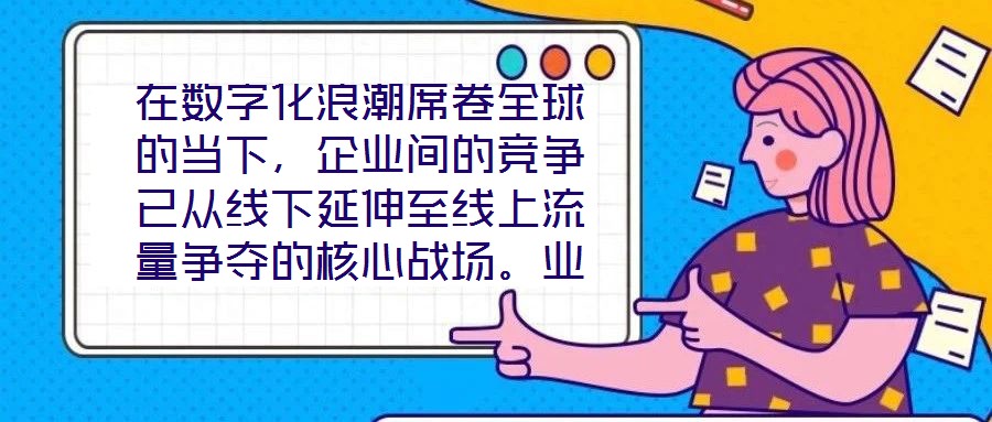 在數字化浪潮席卷全球的當下，企業間的競爭已從線下延伸至線上流量爭奪的核心戰場。業務曝光度與流量規模直接影響品牌的市場份額與用戶觸達效率，而搜索引擎作為用戶獲取信