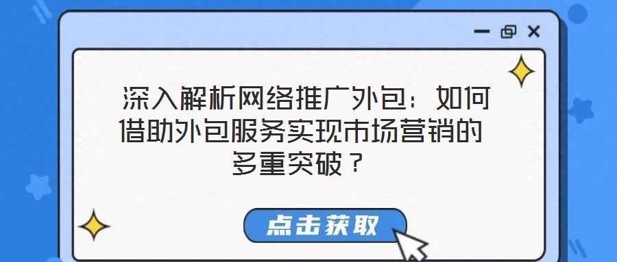  深入解析網(wǎng)絡(luò)推廣外包：如何借助外包服務(wù)實(shí)現(xiàn)市場(chǎng)營(yíng)銷的多重突破？