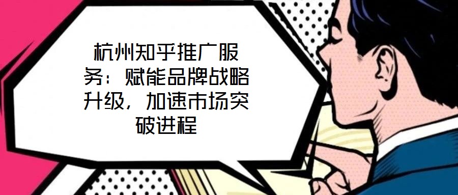 杭州知乎推廣服務：賦能品牌戰略升級，加速市場突破進程