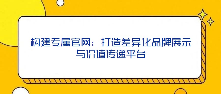 構(gòu)建專(zhuān)屬官網(wǎng)：打造差異化品牌展示與價(jià)值傳遞平臺(tái)