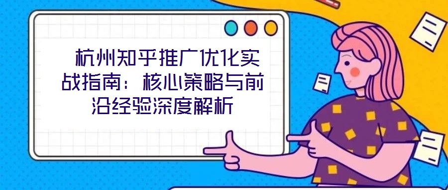 杭州知乎推廣優化實戰指南:核心策略與前沿經驗深度解析