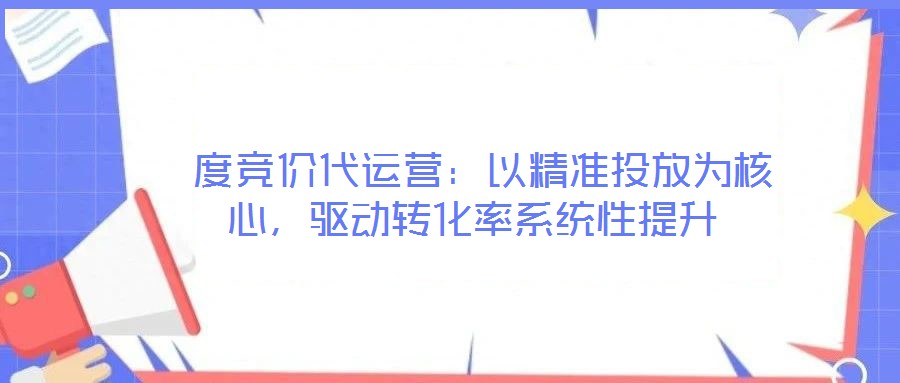  度競價代運營：以精準投放為核心，驅(qū)動轉(zhuǎn)化率系統(tǒng)性提升