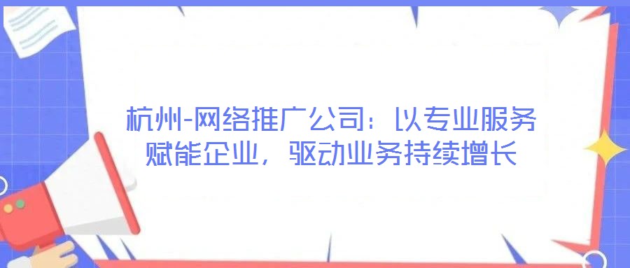 杭州-網絡推廣公司：以專業服務賦能企業，驅動業務持續增長