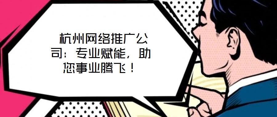 杭州網絡推廣公司：專業賦能，助您事業騰飛！