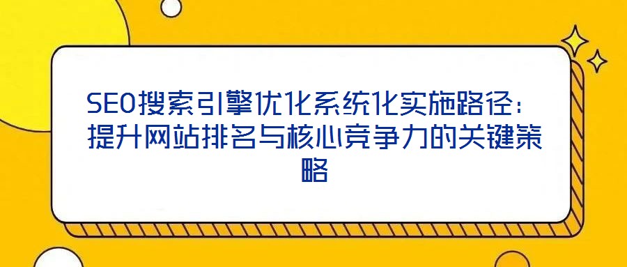 SEO搜索引擎優化系統化實施路徑：提升網站排名與核心競爭力的關鍵策略