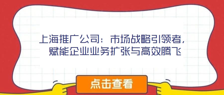 上海推廣公司：市場(chǎng)戰(zhàn)略引領(lǐng)者，賦能企業(yè)業(yè)務(wù)擴(kuò)張與高效騰飛