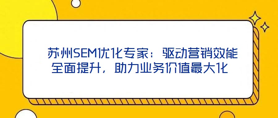 蘇州SEM優(yōu)化專(zhuān)家:驅(qū)動(dòng)營(yíng)銷(xiāo)效能全面提升,助力業(yè)務(wù)價(jià)值最大化