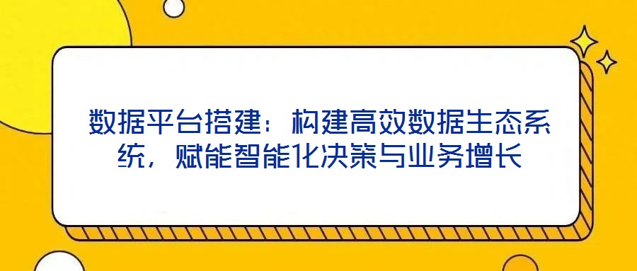 數據平臺搭建：構建高效數據生態系統，賦能智能化決策與業務增長