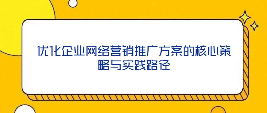 優(yōu)化企業(yè)網(wǎng)絡營銷推廣方案的核心策略與實踐路徑