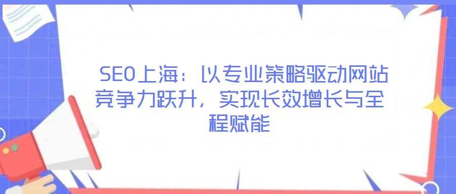  SEO上海：以專業(yè)策略驅動網站競爭力躍升，實現(xiàn)長效增長與全程賦能