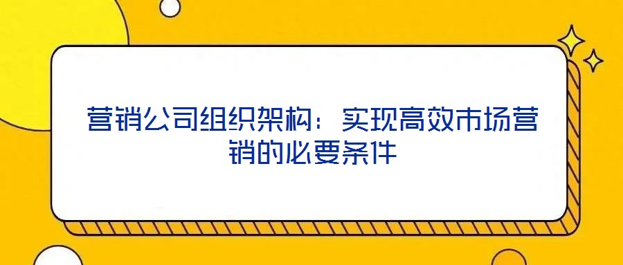 營銷公司組織架構：實現高效市場營銷的必要條件