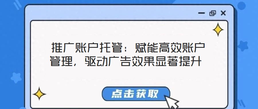  推廣賬戶托管：賦能高效賬戶管理，驅動廣告效果顯著提升