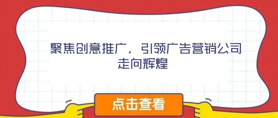  聚焦創意推廣，引領廣告營銷公司走向輝煌