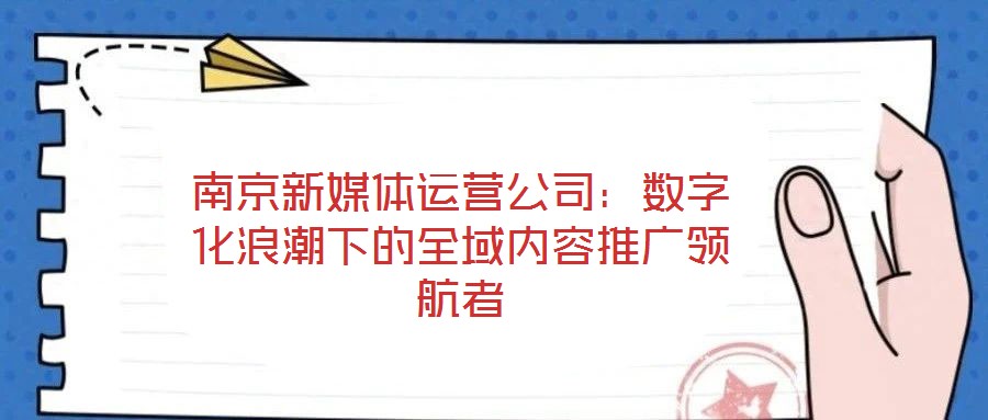 南京新媒體運(yùn)營(yíng)公司：數(shù)字化浪潮下的全域內(nèi)容推廣領(lǐng)航者