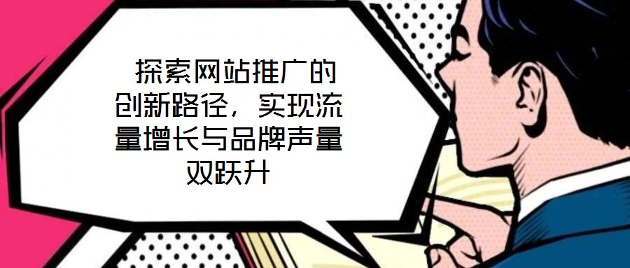  探索網(wǎng)站推廣的創(chuàng)新路徑，實(shí)現(xiàn)流量增長與品牌聲量雙躍升