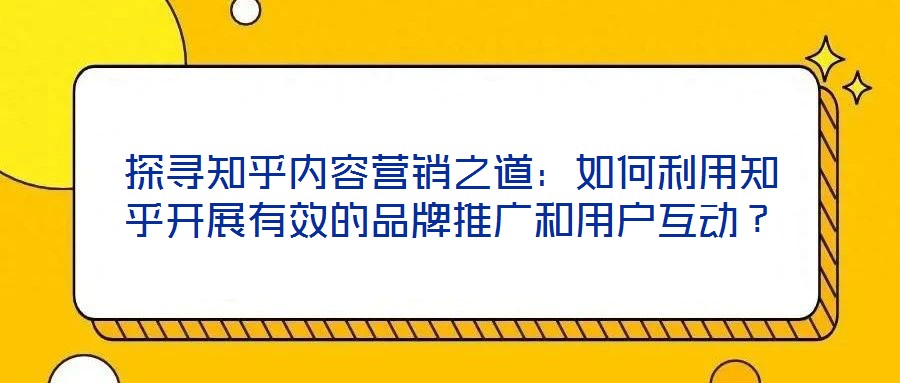 探尋知乎內容營銷之道：如何利用知乎開展有效的品牌推廣和用戶互動？