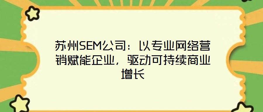 蘇州SEM公司：以專業(yè)網(wǎng)絡營銷賦能企業(yè)，驅(qū)動可持續(xù)商業(yè)增長