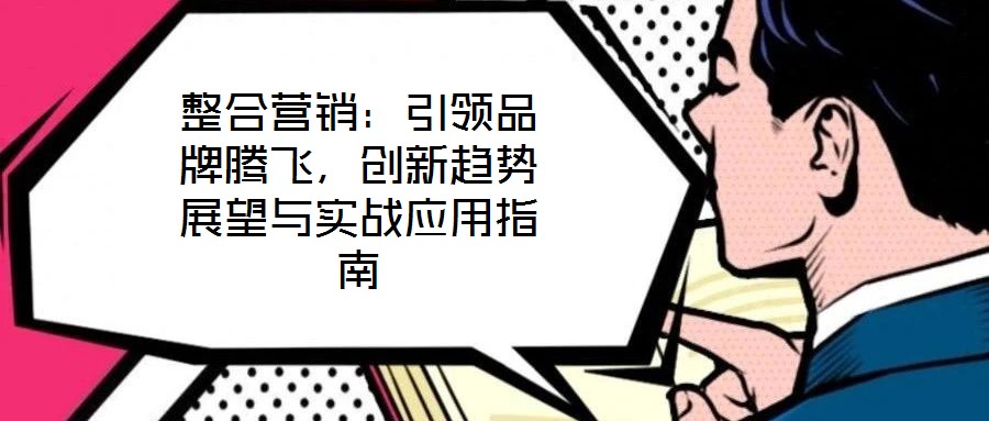 整合營銷：引領(lǐng)品牌騰飛，創(chuàng)新趨勢展望與實戰(zhàn)應(yīng)用指南