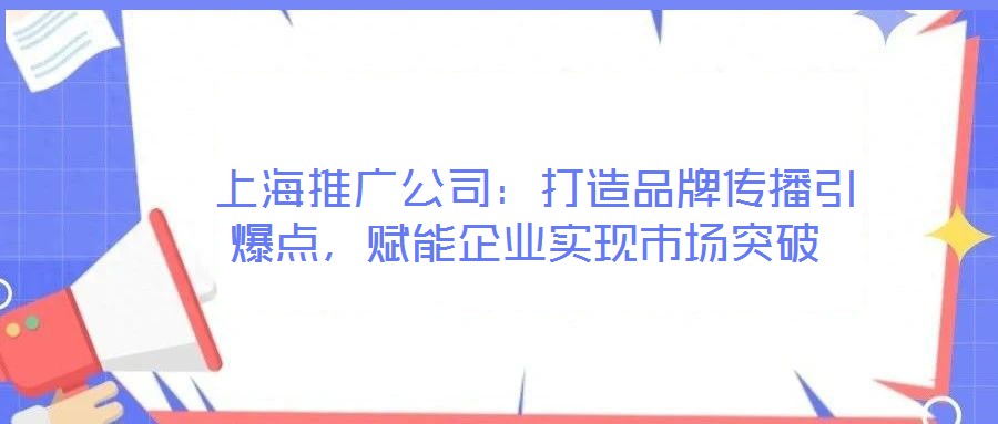 上海推廣公司：打造品牌傳播引爆點，賦能企業(yè)實現(xiàn)市場突破