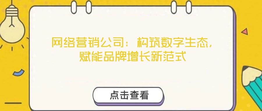  網(wǎng)絡(luò)營(yíng)銷公司：構(gòu)筑數(shù)字生態(tài)，賦能品牌增長(zhǎng)新范式