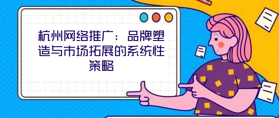 杭州網絡推廣：品牌塑造與市場拓展的系統性策略
