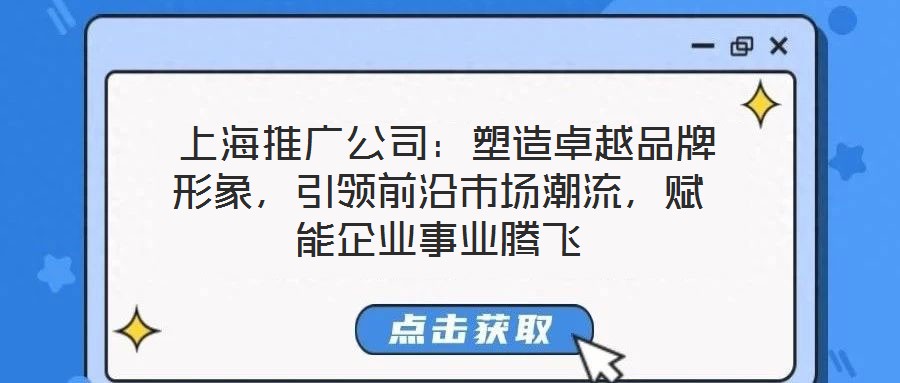 上海推廣公司：塑造卓越品牌形象，引領前沿市場潮流，賦能企業事業騰飛