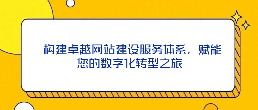  構(gòu)建卓越網(wǎng)站建設服務體系，賦能您的數(shù)字化轉(zhuǎn)型之旅