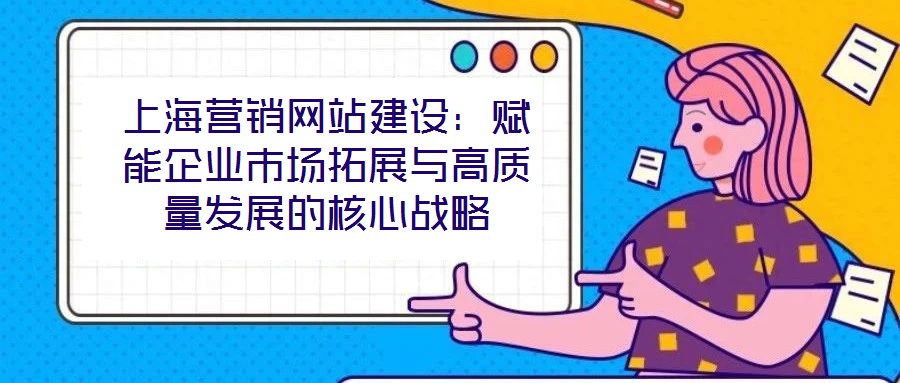 上海營銷網(wǎng)站建設(shè)：賦能企業(yè)市場拓展與高質(zhì)量發(fā)展的核心戰(zhàn)略