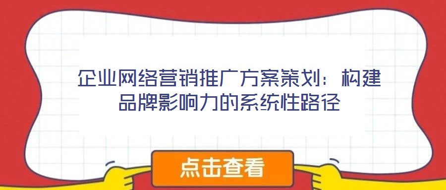 企業(yè)網(wǎng)絡(luò)營(yíng)銷(xiāo)推廣方案策劃：構(gòu)建品牌影響力的系統(tǒng)性路徑