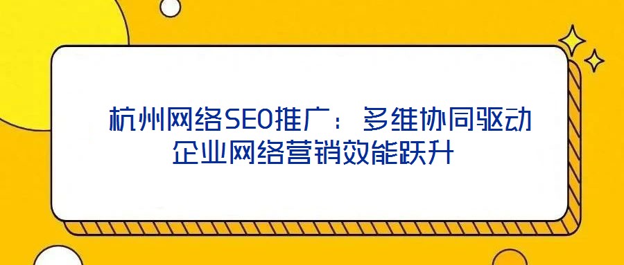  杭州網(wǎng)絡SEO推廣：多維協(xié)同驅動企業(yè)網(wǎng)絡營銷效能躍升