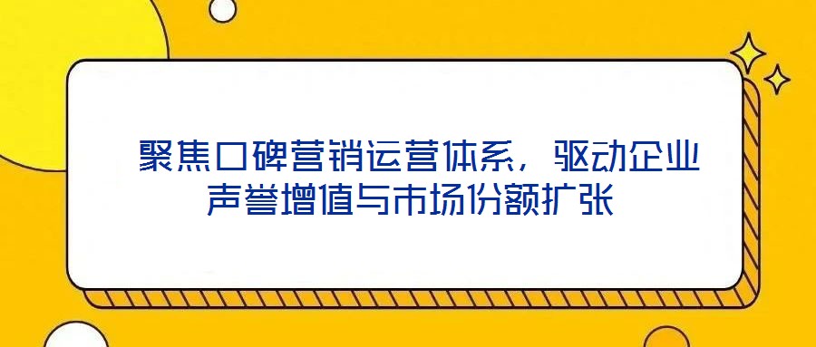  聚焦口碑營銷運營體系，驅動企業聲譽增值與市場份額擴張