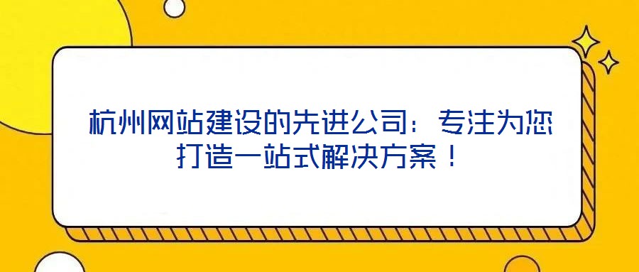 杭州網(wǎng)站建設的先進公司：專注為您打造一站式解決方案！
