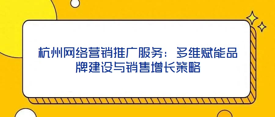 杭州網絡營銷推廣服務：多維賦能品牌建設與銷售增長策略