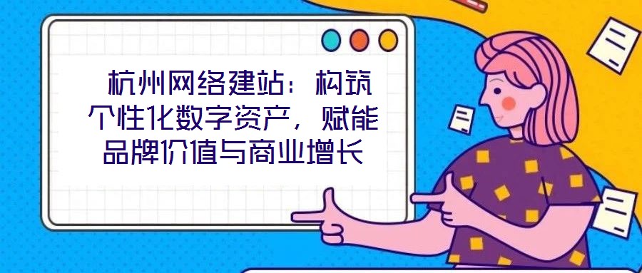  杭州網(wǎng)絡(luò)建站：構(gòu)筑個(gè)性化數(shù)字資產(chǎn)，賦能品牌價(jià)值與商業(yè)增長(zhǎng)