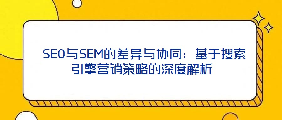  SEO與SEM的差異與協(xié)同：基于搜索引擎營(yíng)銷(xiāo)策略的深度解析