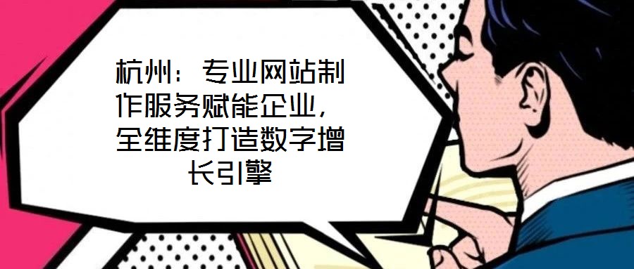 杭州：專業(yè)網(wǎng)站制作服務(wù)賦能企業(yè)，全維度打造數(shù)字增長引擎