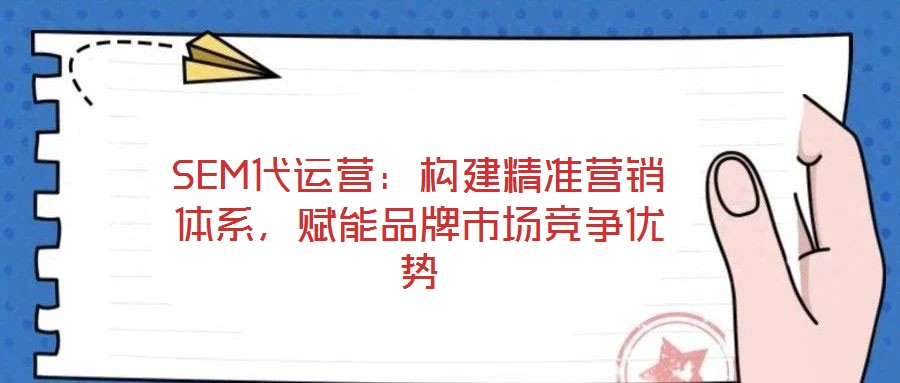 SEM代運(yùn)營(yíng):構(gòu)建精準(zhǔn)營(yíng)銷體系,賦能品牌市場(chǎng)競(jìng)爭(zhēng)優(yōu)勢(shì)