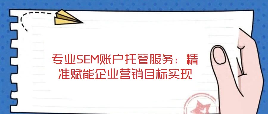 專業(yè)SEM賬戶托管服務(wù)：精準(zhǔn)賦能企業(yè)營銷目標(biāo)實(shí)現(xiàn)