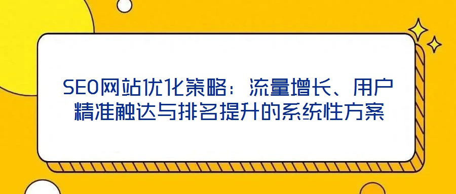 SEO網(wǎng)站優(yōu)化策略：流量增長、用戶精準觸達與排名提升的系統(tǒng)性方案