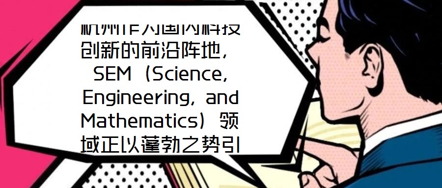 杭州作為國內(nèi)科技創(chuàng)新的前沿陣地,SEM(Science, Engineering, and Mathematics)領(lǐng)域正以蓬勃之勢引領(lǐng)著城市向創(chuàng)新科技之都邁進(jìn)