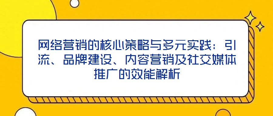 網(wǎng)絡(luò)營(yíng)銷(xiāo)的核心策略與多元實(shí)踐：引流、品牌建設(shè)、內(nèi)容營(yíng)銷(xiāo)及社交媒體推廣的效能解析