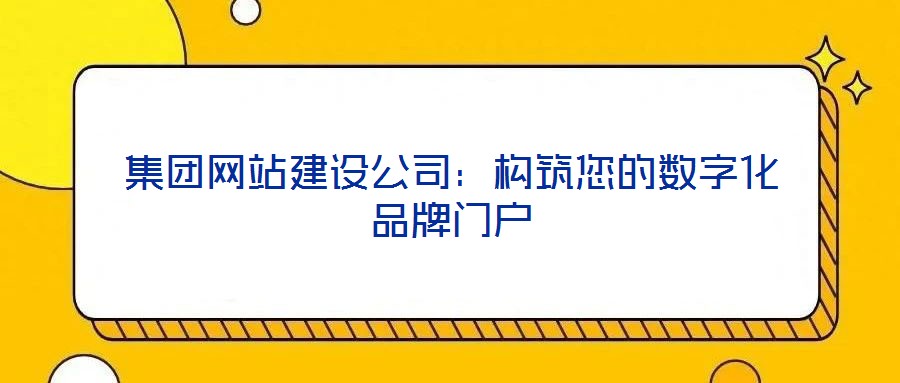 集團(tuán)網(wǎng)站建設(shè)公司：構(gòu)筑您的數(shù)字化品牌門戶