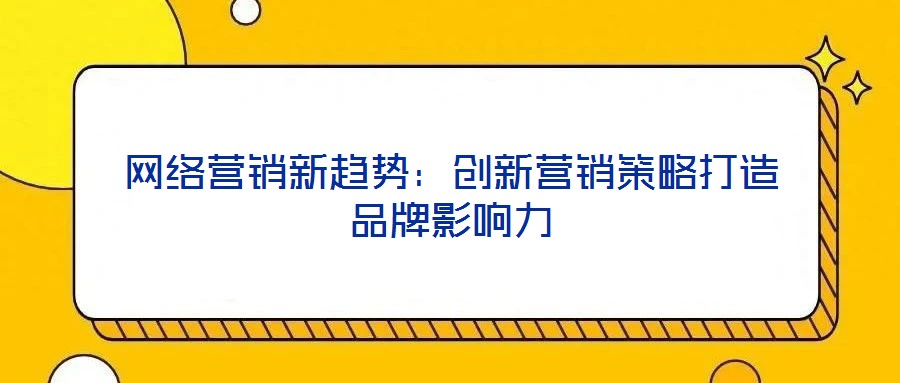 網(wǎng)絡(luò)營(yíng)銷新趨勢(shì)：創(chuàng)新?tīng)I(yíng)銷策略打造品牌影響力